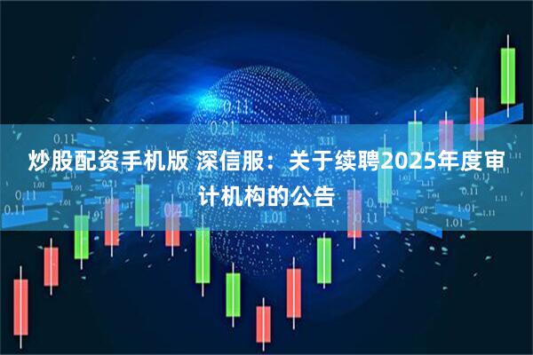炒股配资手机版 深信服：关于续聘2025年度审计机构的公告