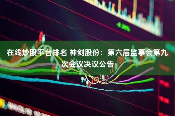 在线炒股平台排名 神剑股份：第六届监事会第九次会议决议公告