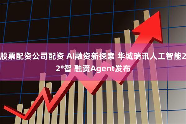 股票配资公司配资 AI融资新探索 华城瑞讯人工智能22°智 融资Agent发布