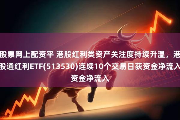 股票网上配资平 港股红利类资产关注度持续升温，港股通红利ETF(513530)连续10个交易日获资金净流入