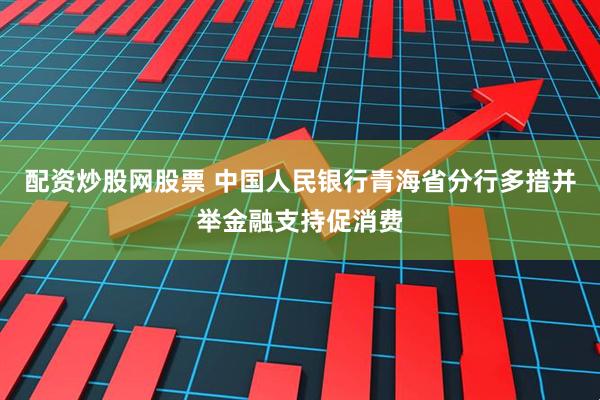 配资炒股网股票 中国人民银行青海省分行多措并举金融支持促消费