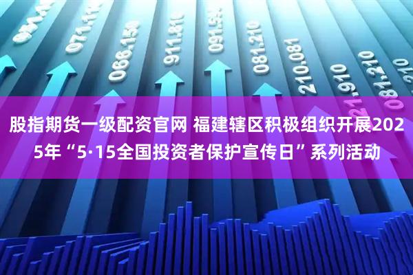 股指期货一级配资官网 福建辖区积极组织开展2025年“5·15全国投资者保护宣传日”系列活动