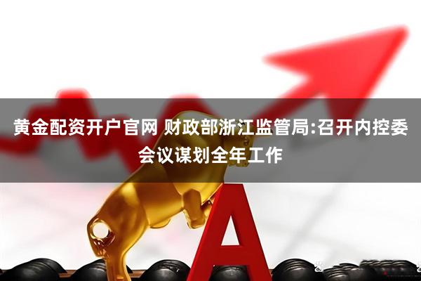 黄金配资开户官网 财政部浙江监管局:召开内控委会议谋划全年工作