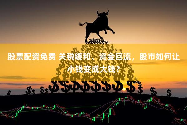 股票配资免费 关税缓和、资金回流，股市如何让小钱变成大钱？