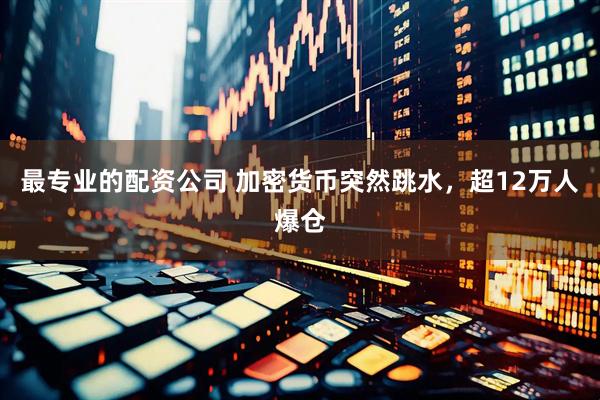 最专业的配资公司 加密货币突然跳水，超12万人爆仓