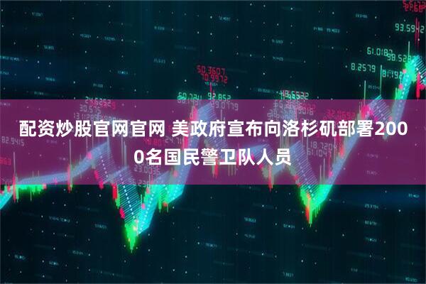 配资炒股官网官网 美政府宣布向洛杉矶部署2000名国民警卫队人员