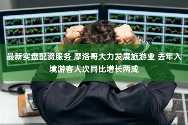 最新实盘配资服务 摩洛哥大力发展旅游业 去年入境游客人次同比增长两成