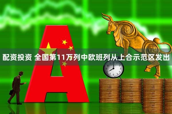 配资投资 全国第11万列中欧班列从上合示范区发出