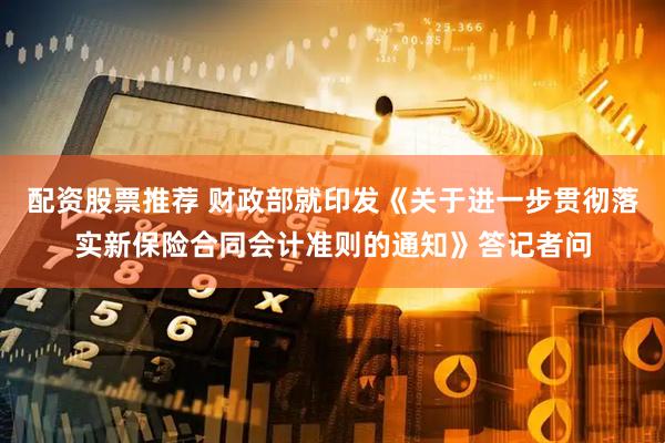 配资股票推荐 财政部就印发《关于进一步贯彻落实新保险合同会计准则的通知》答记者问