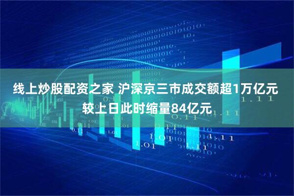线上炒股配资之家 沪深京三市成交额超1万亿元 较上日此时缩量84亿元