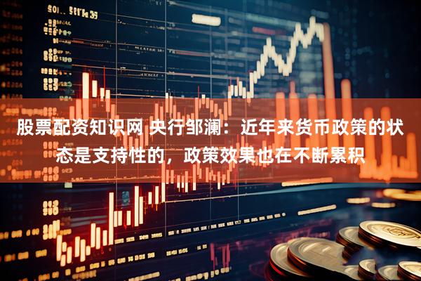 股票配资知识网 央行邹澜：近年来货币政策的状态是支持性的，政策效果也在不断累积
