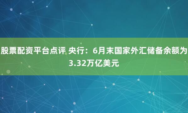 股票配资平台点评 央行：6月末国家外汇储备余额为3.32万亿美元