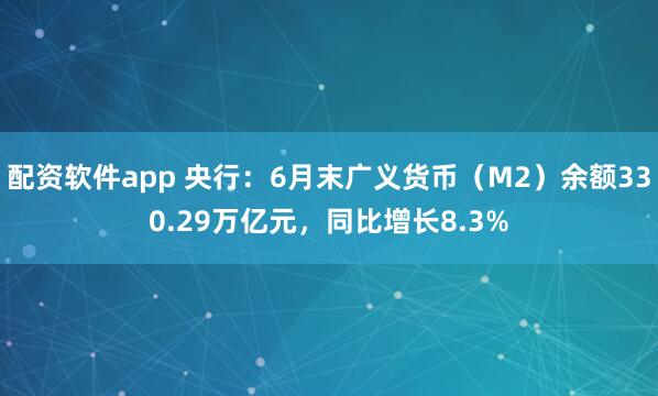 配资软件app 央行：6月末广义货币（M2）余额330.29万亿元，同比增长8.3%