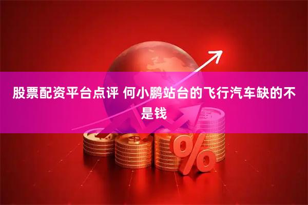 股票配资平台点评 何小鹏站台的飞行汽车缺的不是钱