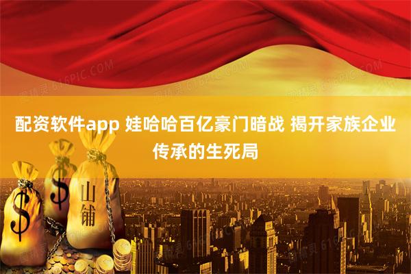 配资软件app 娃哈哈百亿豪门暗战 揭开家族企业传承的生死局