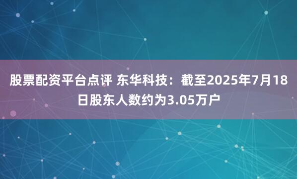 股票配资平台点评 东华科技：截至2025年7月18日股东人数约为3.05万户