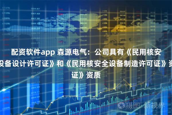 配资软件app 森源电气：公司具有《民用核安全设备设计许可证》和《民用核安全设备制造许可证》资质