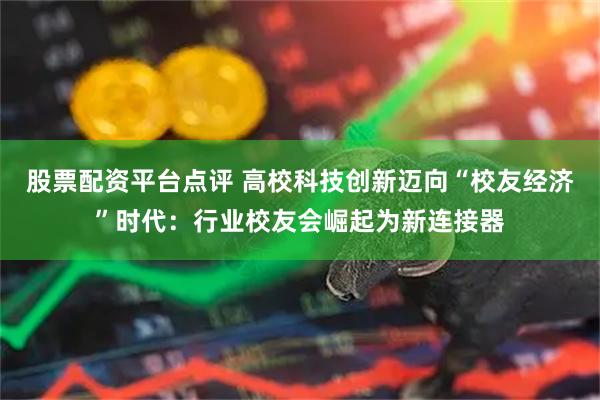 股票配资平台点评 高校科技创新迈向“校友经济”时代：行业校友会崛起为新连接器