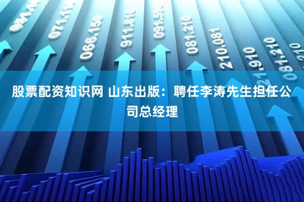 股票配资知识网 山东出版：聘任李涛先生担任公司总经理