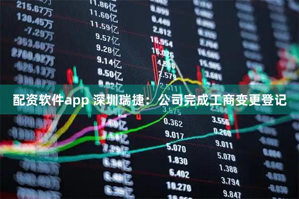 配资软件app 深圳瑞捷：公司完成工商变更登记