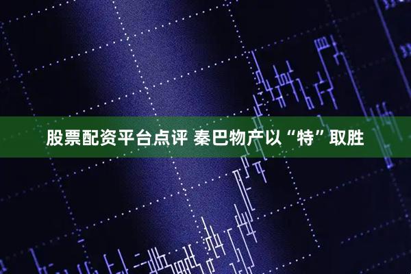 股票配资平台点评 秦巴物产以“特”取胜