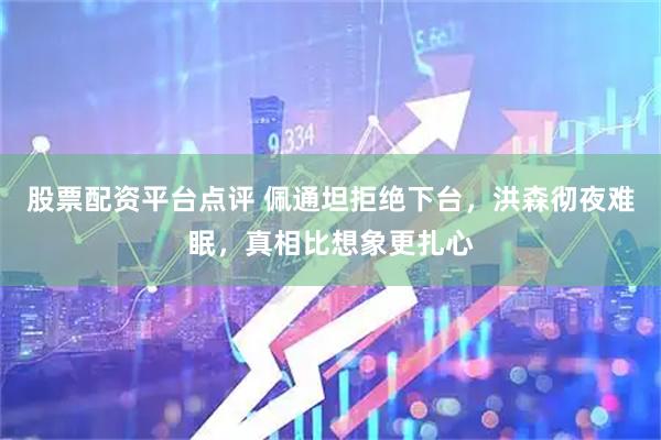股票配资平台点评 佩通坦拒绝下台，洪森彻夜难眠，真相比想象更扎心