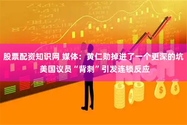 股票配资知识网 媒体：黄仁勋掉进了一个更深的坑 美国议员“背刺”引发连锁反应