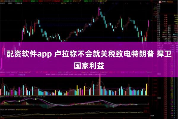 配资软件app 卢拉称不会就关税致电特朗普 捍卫国家利益