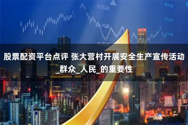 股票配资平台点评 张大营村开展安全生产宣传活动_群众_人民_的重要性