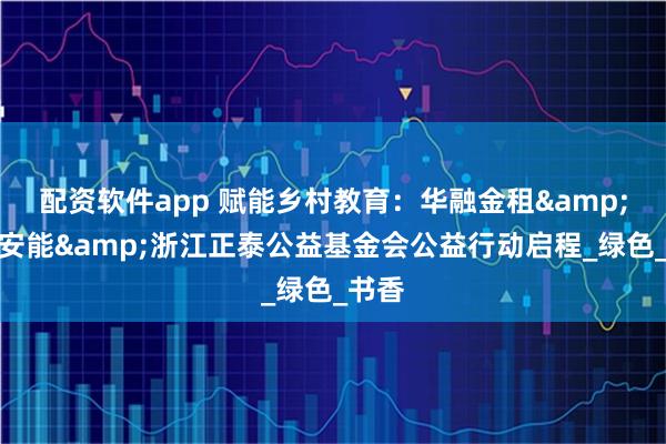 配资软件app 赋能乡村教育：华融金租&正泰安能&浙江正泰公益基金会公益行动启程_绿色_书香