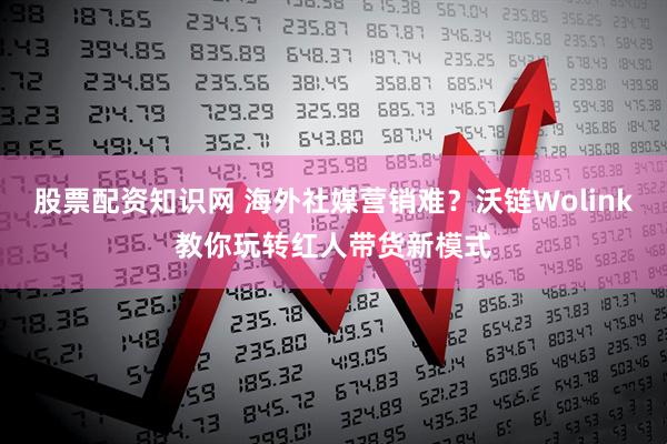 股票配资知识网 海外社媒营销难？沃链Wolink教你玩转红人带货新模式