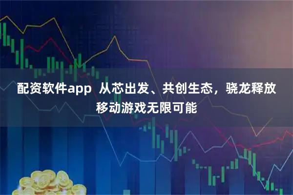 配资软件app  从芯出发、共创生态，骁龙释放移动游戏无限可能