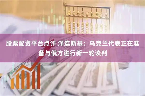 股票配资平台点评 泽连斯基：乌克兰代表正在准备与俄方进行新一轮谈判