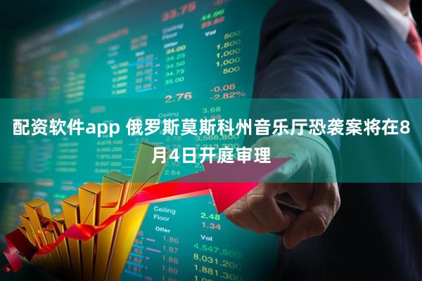 配资软件app 俄罗斯莫斯科州音乐厅恐袭案将在8月4日开庭审理