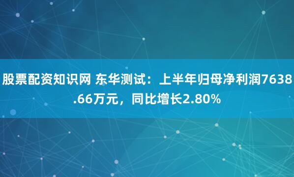 股票配资知识网 东华测试：上半年归母净利润7638.66万元，同比增长2.80%