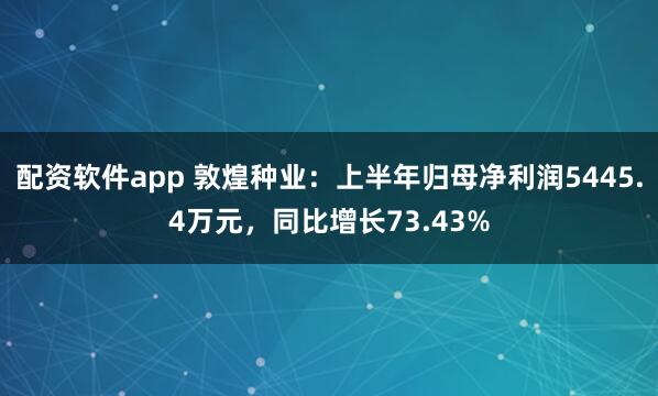 配资软件app 敦煌种业：上半年归母净利润5445.4万元，同比增长73.43%