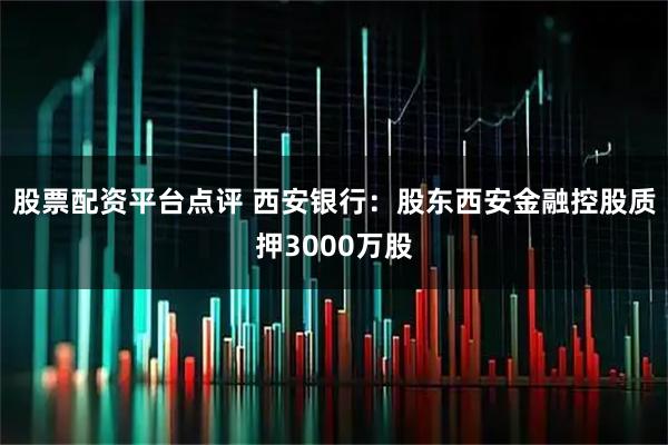 股票配资平台点评 西安银行：股东西安金融控股质押3000万股