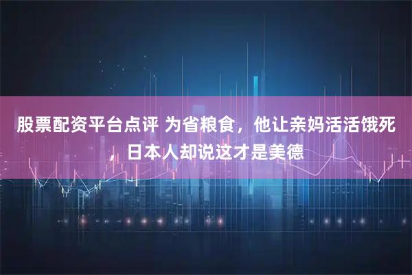 股票配资平台点评 为省粮食，他让亲妈活活饿死，日本人却说这才是美德