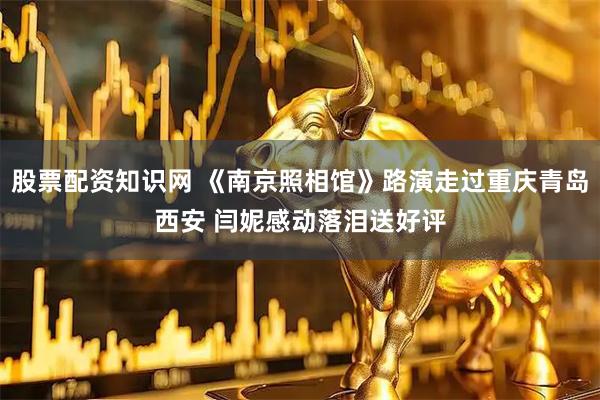股票配资知识网 《南京照相馆》路演走过重庆青岛西安 闫妮感动落泪送好评