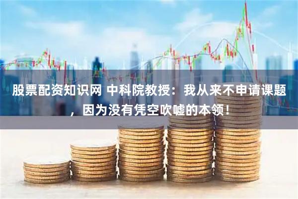 股票配资知识网 中科院教授：我从来不申请课题，因为没有凭空吹嘘的本领！