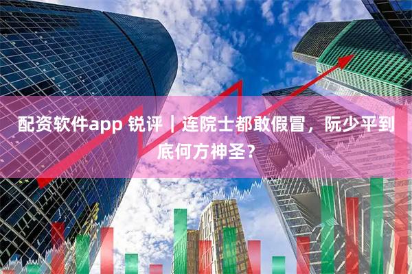 配资软件app 锐评｜连院士都敢假冒，阮少平到底何方神圣？