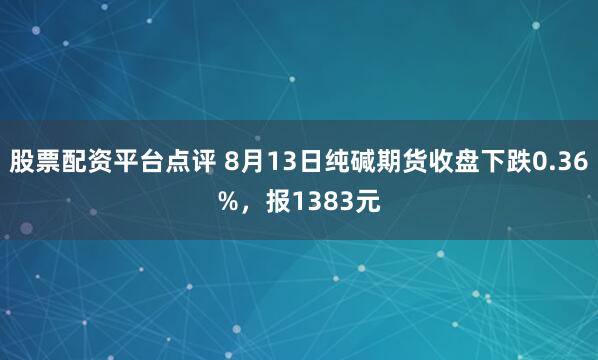 股票配资平台点评 8月13日纯碱期货收盘下跌0.36%，报1383元
