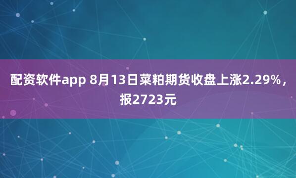 配资软件app 8月13日菜粕期货收盘上涨2.29%，报2723元