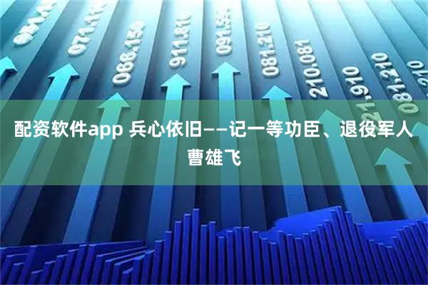 配资软件app 兵心依旧——记一等功臣、退役军人曹雄飞