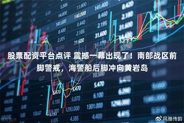 股票配资平台点评 震撼一幕出现了！南部战区前脚警戒，海警船后脚冲向黄岩岛