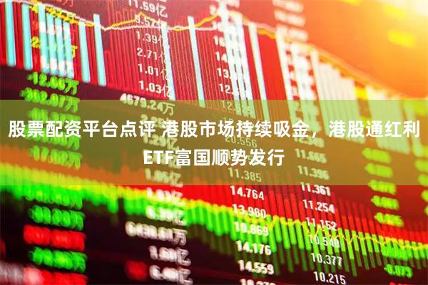 股票配资平台点评 港股市场持续吸金，港股通红利ETF富国顺势发行