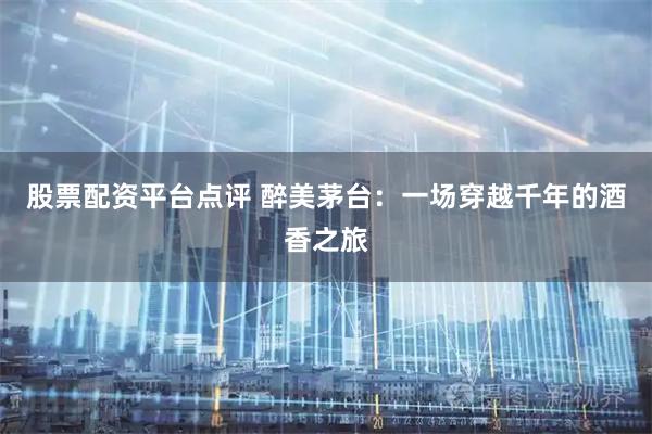 股票配资平台点评 醉美茅台：一场穿越千年的酒香之旅