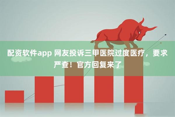 配资软件app 网友投诉三甲医院过度医疗，要求严查！官方回复来了