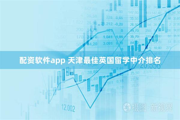 配资软件app 天津最佳英国留学中介排名