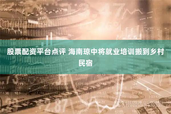 股票配资平台点评 海南琼中将就业培训搬到乡村民宿